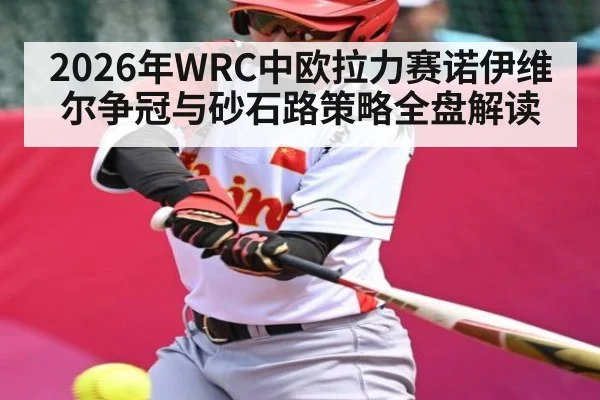 2026年WRC中欧拉力赛诺伊维尔争冠与砂石路策略全盘解读